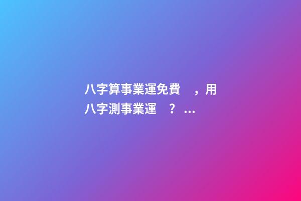 八字算事業運免費，用八字測事業運？ 免費八字算事業，免費算一生的事業方向-第1張-觀點-玄機派